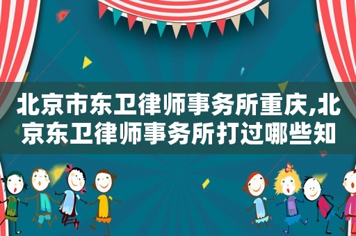 北京市東衛律師事務所重慶,北京東衛律師事務所打過哪些知名