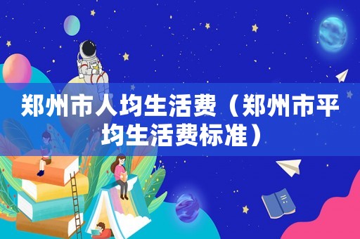 鄭州市人均生活費（鄭州市平均生活費標準）