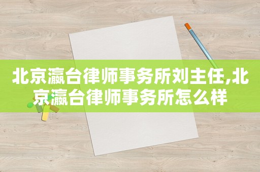 北京瀛臺律師事務所劉主任,北京瀛臺律師事務所怎么樣
