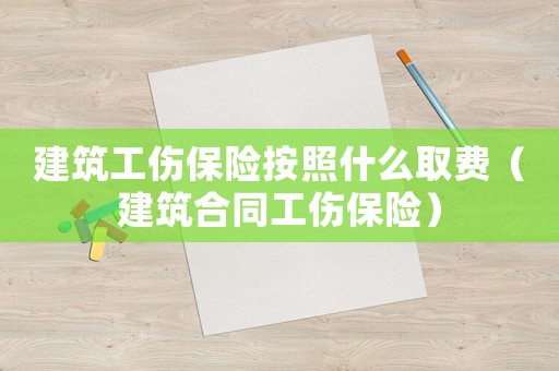 建筑工傷保險按照什么取費（建筑合同工傷保險）