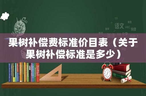 果樹補償費標準價目表（關于果樹補償標準是多少）
