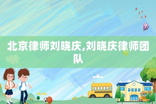 北京律師劉曉慶,劉曉慶律師團(tuán)隊(duì)