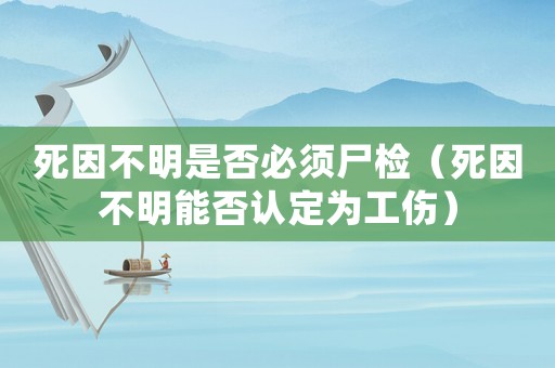 死因不明是否必須尸檢（死因不明能否認定為工傷）