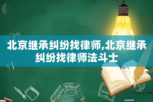 北京繼承糾紛找律師,北京繼承糾紛找律師法斗士