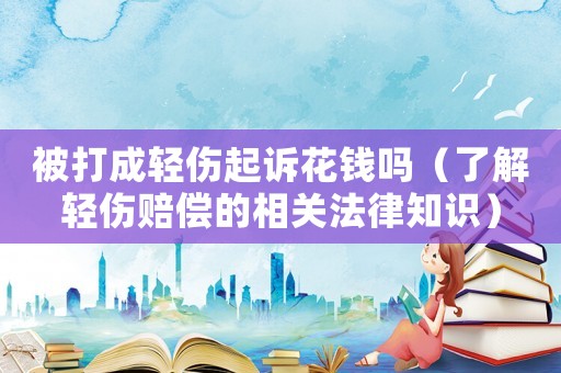 被打成輕傷起訴花錢嗎（了解輕傷賠償?shù)南嚓P(guān)法律知識）