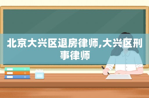 北京大興區(qū)退房律師,大興區(qū)刑事律師