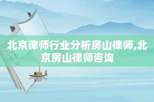 北京律師行業分析房山律師,北京房山律師咨詢
