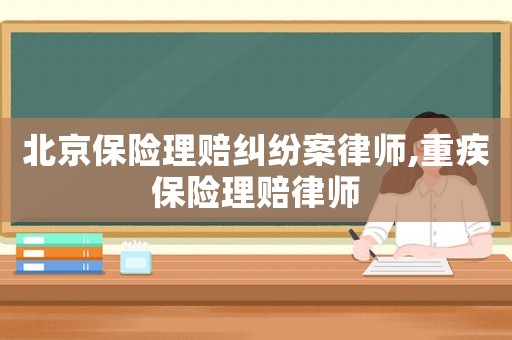 北京保險理賠糾紛案律師,重疾保險理賠律師