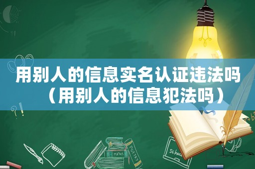 用別人的信息實(shí)名認(rèn)證違法嗎（用別人的信息犯法嗎）