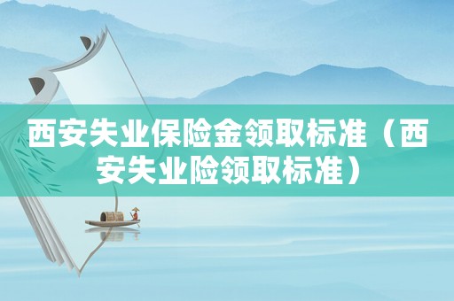 西安失業(yè)保險金領(lǐng)取標準（西安失業(yè)險領(lǐng)取標準）