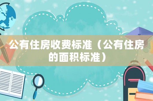 公有住房收費(fèi)標(biāo)準(zhǔn)（公有住房的面積標(biāo)準(zhǔn)）