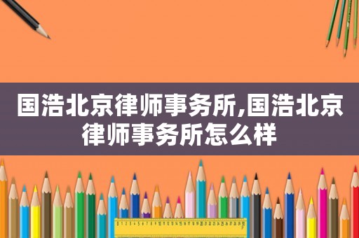 國浩北京律師事務所,國浩北京律師事務所怎么樣