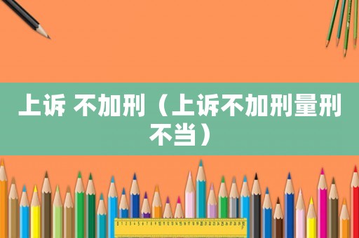 上訴 不加刑（上訴不加刑量刑不當）