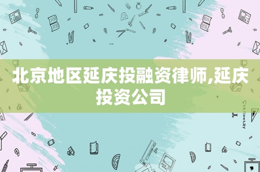 北京地區延慶投融資律師,延慶投資公司