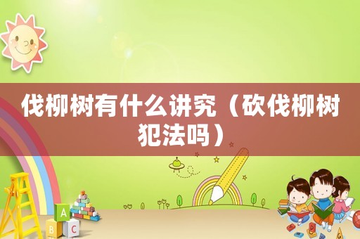 伐柳樹有什么講究（砍伐柳樹犯法嗎）