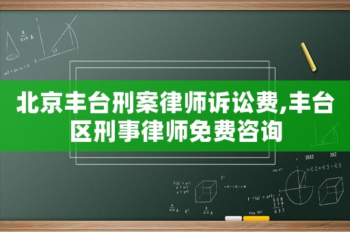 北京豐臺刑案律師訴訟費,豐臺區(qū)刑事律師免費咨詢