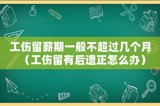 工傷留薪期一般不超過幾個月（工傷留有后遺正怎么辦）