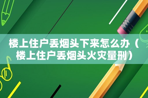 樓上住戶丟煙頭下來怎么辦（樓上住戶丟煙頭火災量刑）