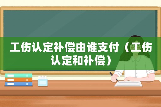 工傷認定補償由誰支付（工傷認定和補償）