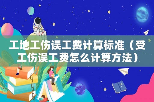 工地工傷誤工費計算標準（受工傷誤工費怎么計算方法）