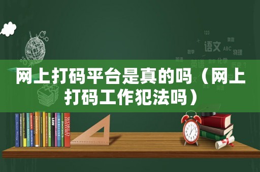 網上打碼平臺是真的嗎（網上打碼工作犯法嗎）