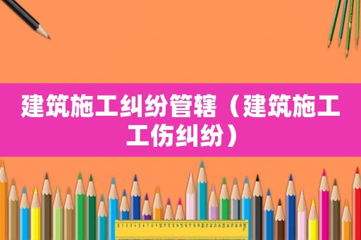 建筑施工糾紛管轄（建筑施工工傷糾紛）