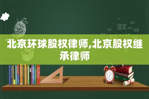 北京環球股權律師,北京股權繼承律師