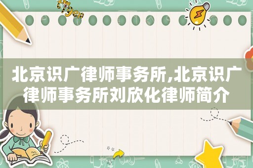 北京識廣律師事務(wù)所,北京識廣律師事務(wù)所劉欣化律師簡介