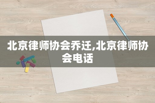 北京律師協(xié)會喬遷,北京律師協(xié)會電話