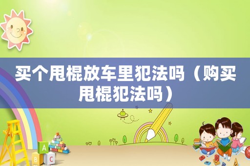 買個甩棍放車?yán)锓阜▎幔ㄙ徺I甩棍犯法嗎）