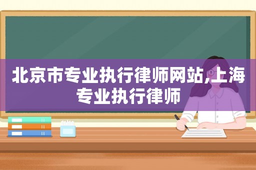 北京市專業(yè)執(zhí)行律師網(wǎng)站,上海專業(yè)執(zhí)行律師