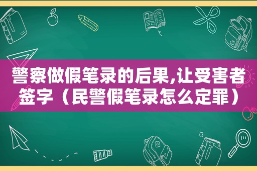 警察做假筆錄的后果,讓受害者簽字（民警假筆錄怎么定罪）