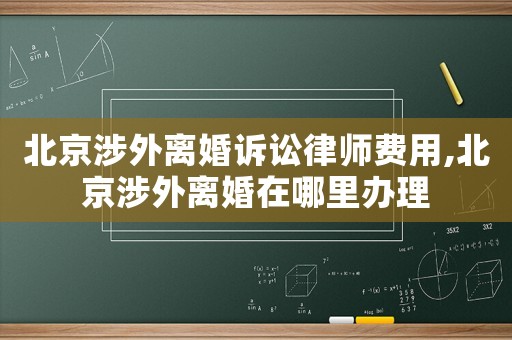 北京涉外離婚訴訟律師費用,北京涉外離婚在哪里辦理