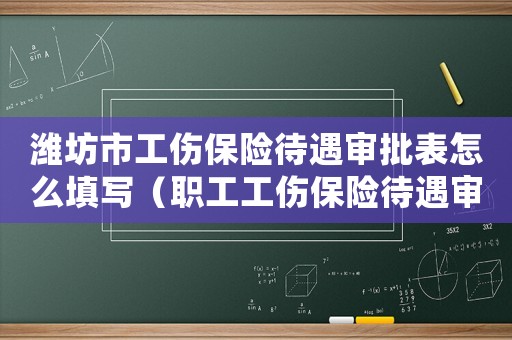 濰坊市工傷保險待遇審批表怎么填寫（職工工傷保險待遇審批表的填寫）