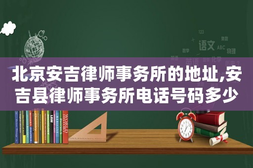 北京安吉律師事務所的地址,安吉縣律師事務所電話號碼多少