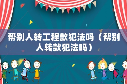 幫別人轉(zhuǎn)工程款犯法嗎（幫別人轉(zhuǎn)款犯法嗎）