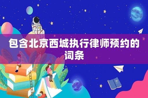 包含北京西城執行律師預約的詞條