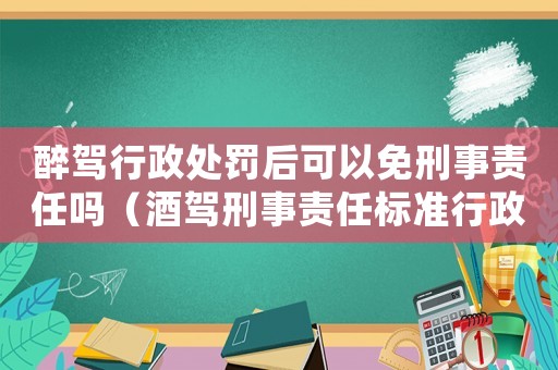 醉駕行政處罰后可以免刑事責任嗎（酒駕刑事責任標準行政處罰）