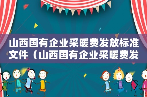 山西國有企業采暖費發放標準文件（山西國有企業采暖費發放標準）