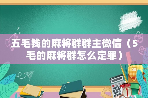 五毛錢的麻將群群主微信（5毛的麻將群怎么定罪）