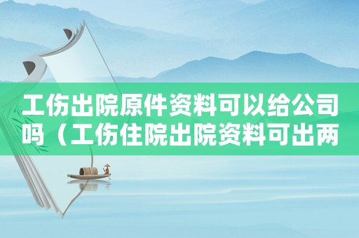 工傷出院原件資料可以給公司嗎（工傷住院出院資料可出兩份嗎）