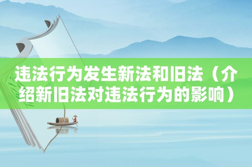 違法行為發(fā)生新法和舊法（介紹新舊法對(duì)違法行為的影響）