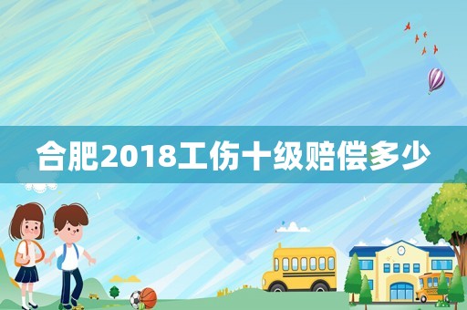 合肥2018工傷十級賠償多少