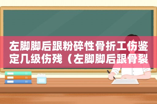 左腳腳后跟粉碎性骨折工傷鑒定幾級傷殘（左腳腳后跟骨裂工傷鑒定幾級傷殘）