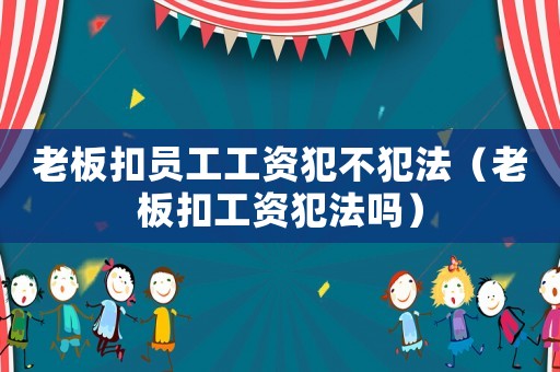 老板扣員工工資犯不犯法（老板扣工資犯法嗎）