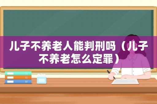 兒子不養老人能判刑嗎（兒子不養老怎么定罪）
