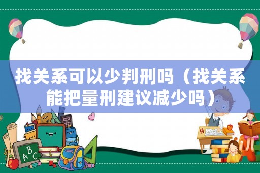 找關(guān)系可以少判刑嗎（找關(guān)系能把量刑建議減少嗎）
