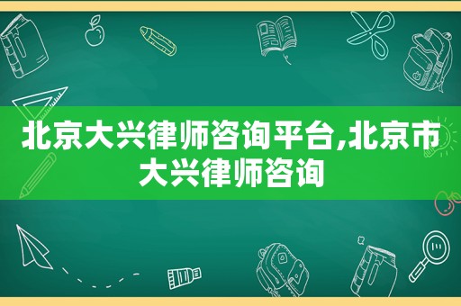 北京大興律師咨詢平臺,北京市大興律師咨詢