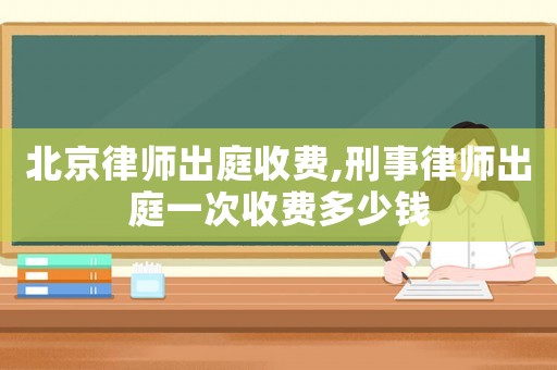 北京律師出庭收費(fèi),刑事律師出庭一次收費(fèi)多少錢
