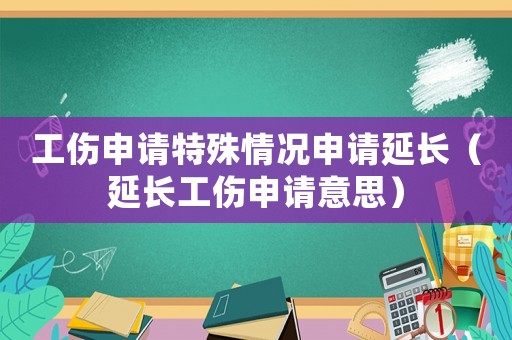 工傷申請特殊情況申請延長（延長工傷申請意思）